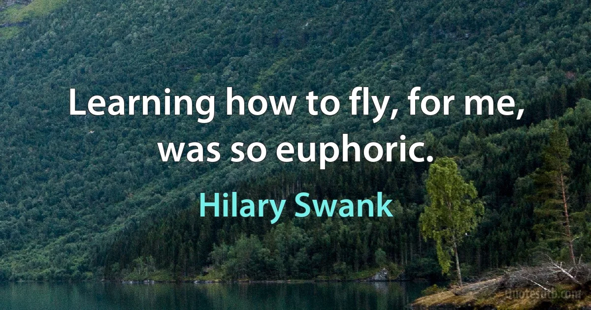 Learning how to fly, for me, was so euphoric. (Hilary Swank)