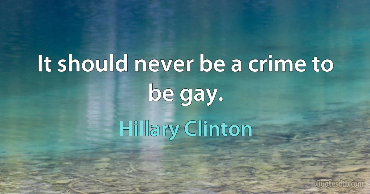 It should never be a crime to be gay. (Hillary Clinton)