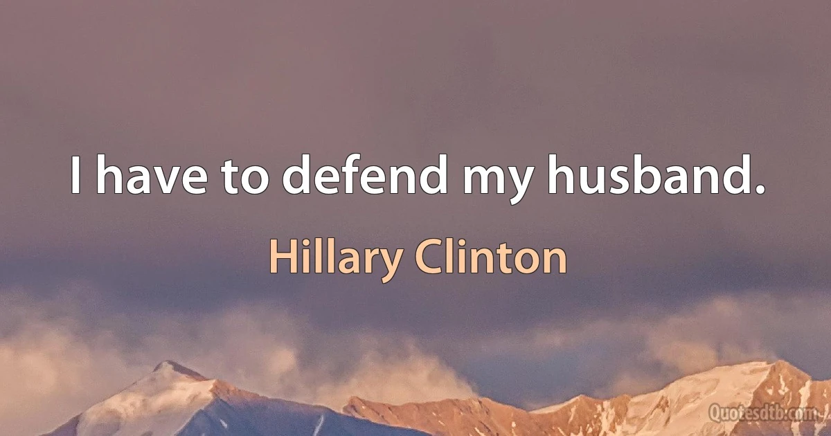 I have to defend my husband. (Hillary Clinton)