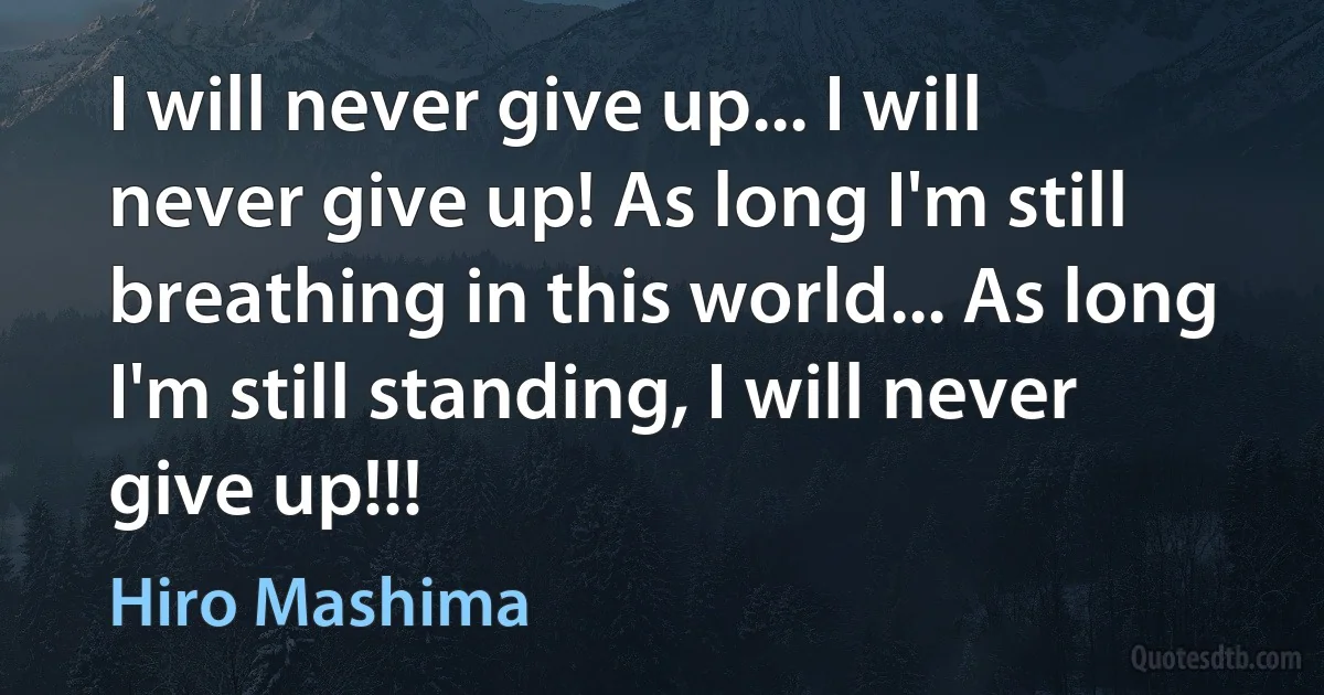 I will never give up... I will never give up! As long I'm still breathing in this world... As long I'm still standing, I will never give up!!! (Hiro Mashima)