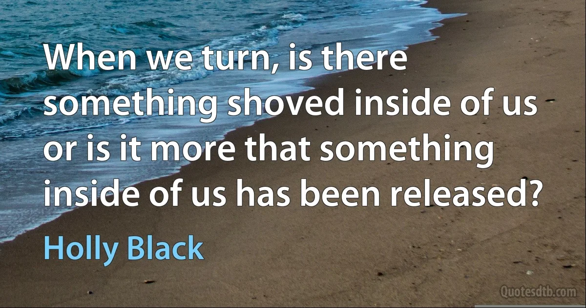 When we turn, is there something shoved inside of us or is it more that something inside of us has been released? (Holly Black)