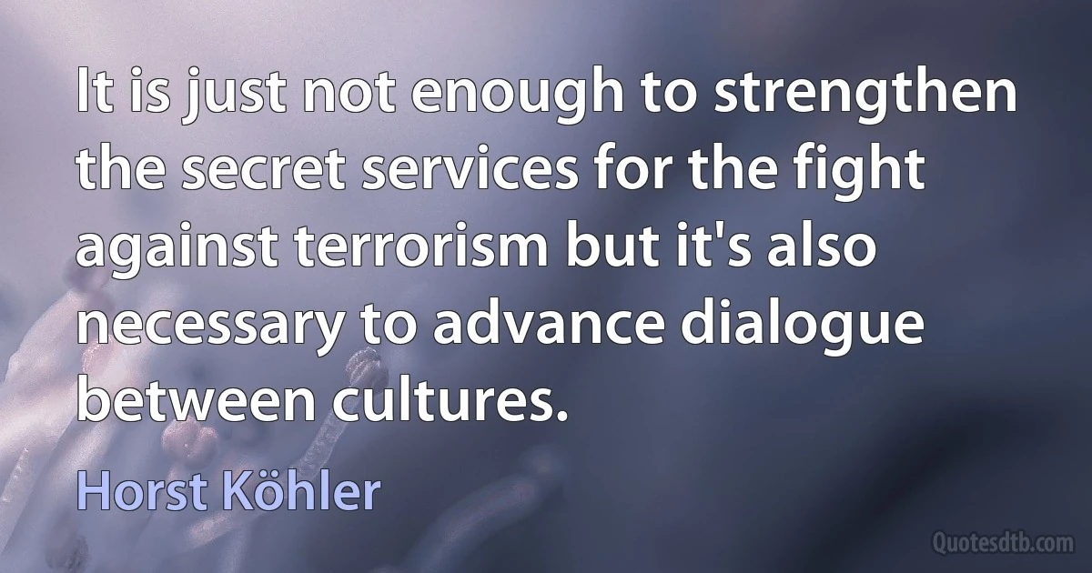 It is just not enough to strengthen the secret services for the fight against terrorism but it's also necessary to advance dialogue between cultures. (Horst Köhler)