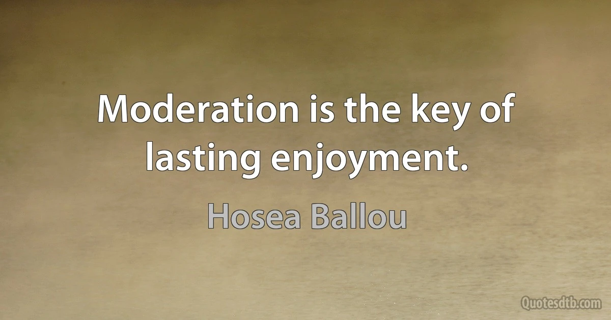 Moderation is the key of lasting enjoyment. (Hosea Ballou)