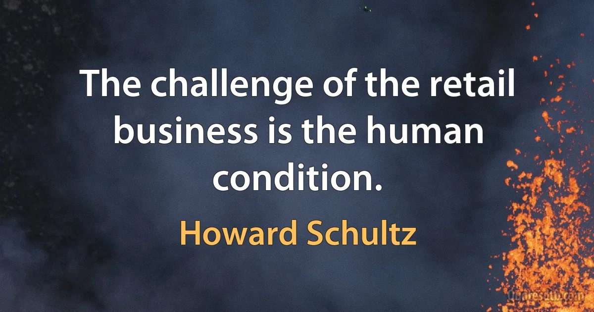 The challenge of the retail business is the human condition. (Howard Schultz)