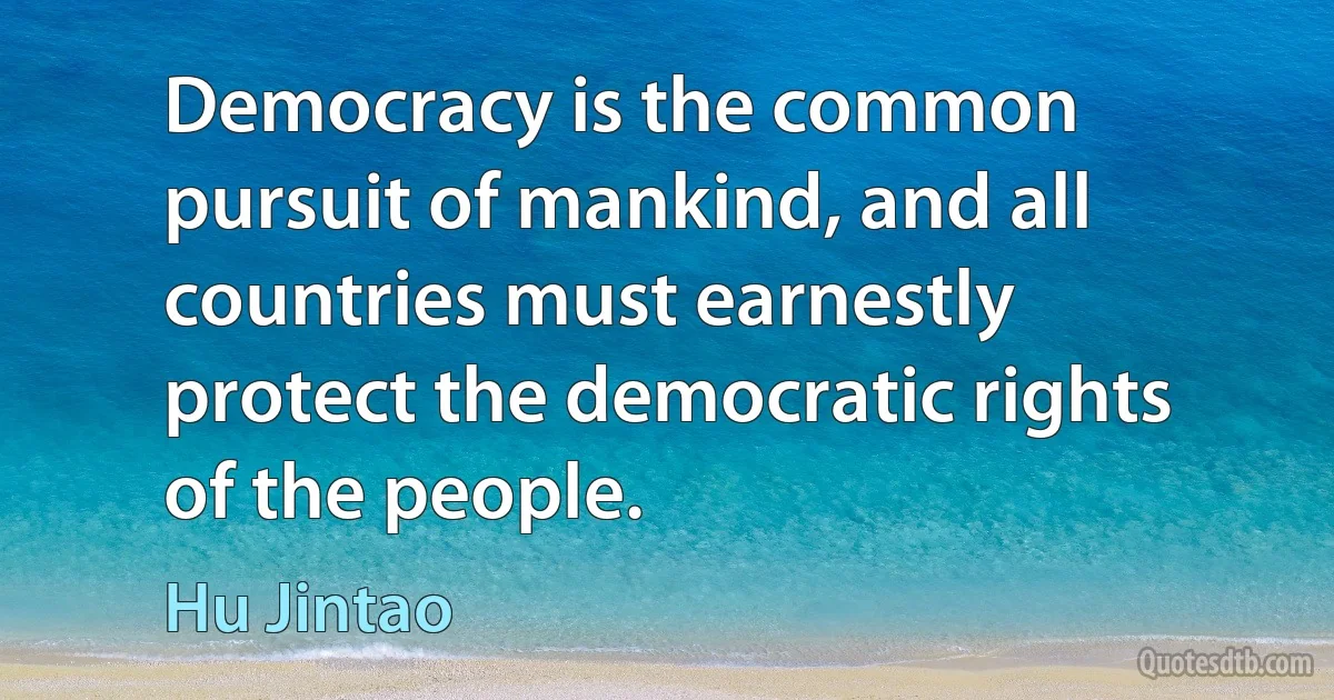 Democracy is the common pursuit of mankind, and all countries must earnestly protect the democratic rights of the people. (Hu Jintao)