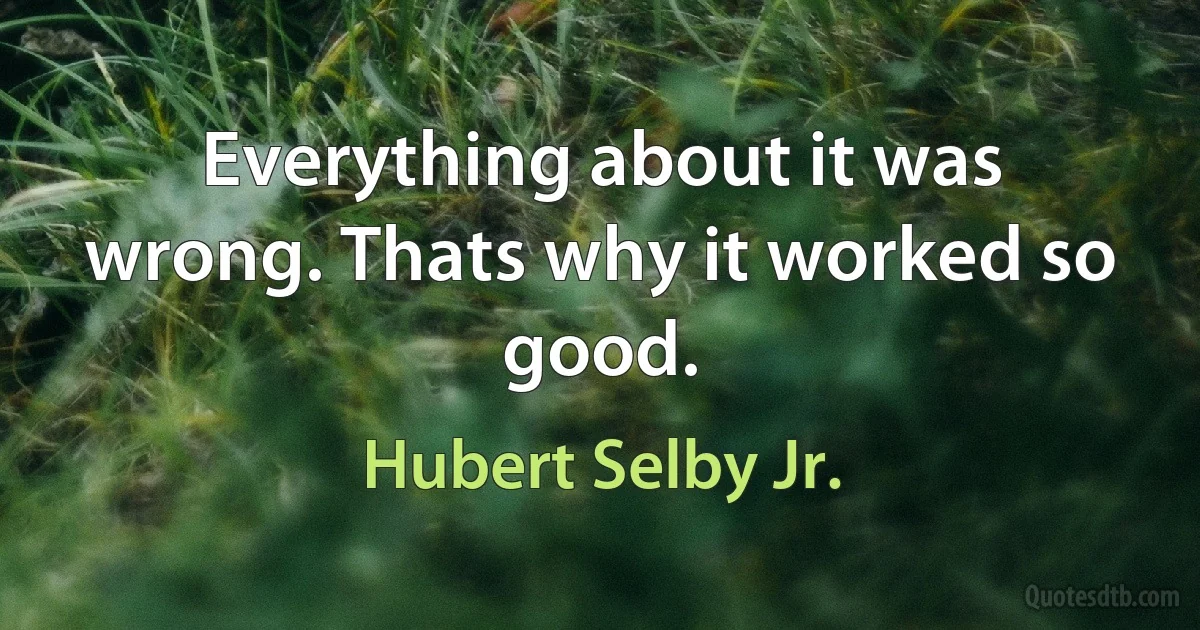 Everything about it was wrong. Thats why it worked so good. (Hubert Selby Jr.)