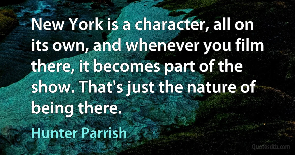 New York is a character, all on its own, and whenever you film there, it becomes part of the show. That's just the nature of being there. (Hunter Parrish)