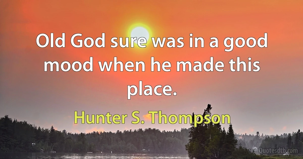 Old God sure was in a good mood when he made this place. (Hunter S. Thompson)