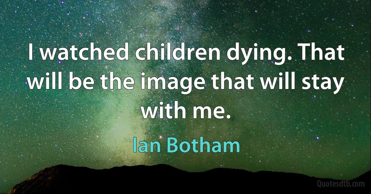 I watched children dying. That will be the image that will stay with me. (Ian Botham)