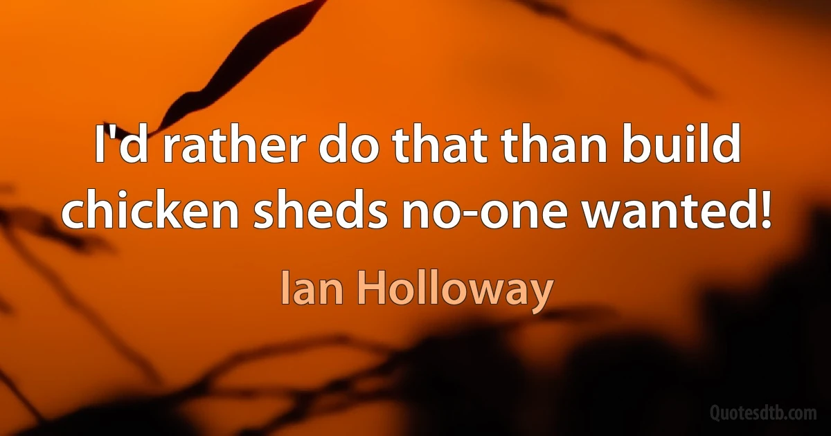 I'd rather do that than build chicken sheds no-one wanted! (Ian Holloway)