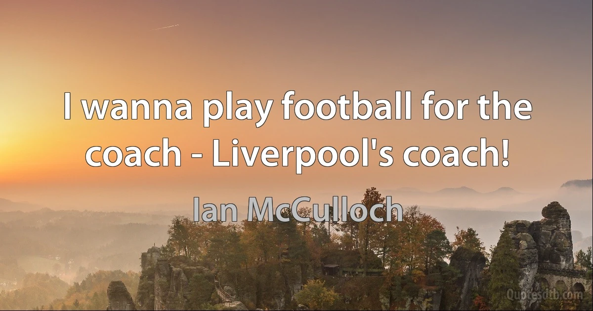 I wanna play football for the coach - Liverpool's coach! (Ian McCulloch)