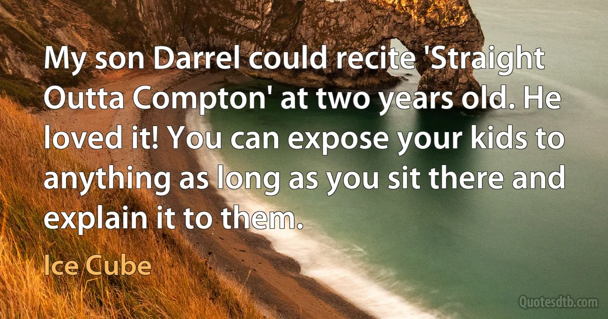 My son Darrel could recite 'Straight Outta Compton' at two years old. He loved it! You can expose your kids to anything as long as you sit there and explain it to them. (Ice Cube)