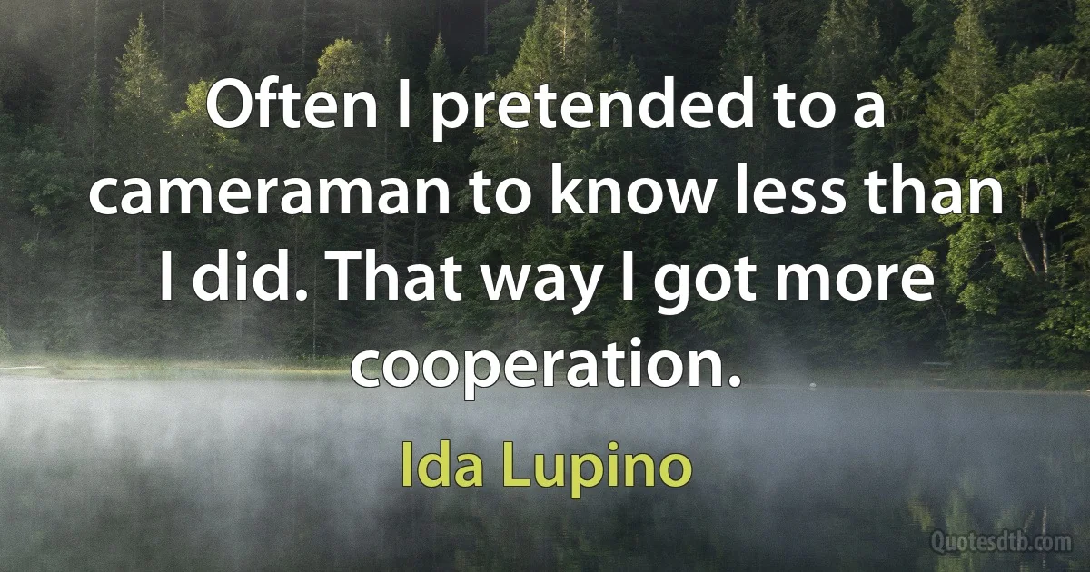 Often I pretended to a cameraman to know less than I did. That way I got more cooperation. (Ida Lupino)