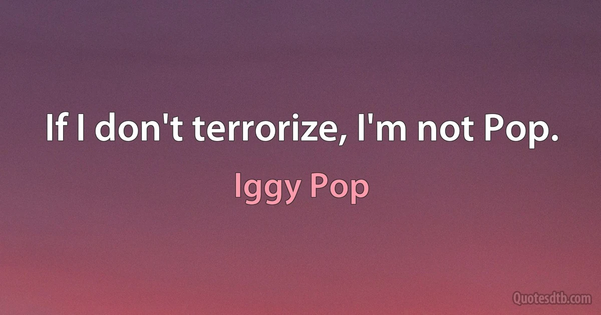 If I don't terrorize, I'm not Pop. (Iggy Pop)