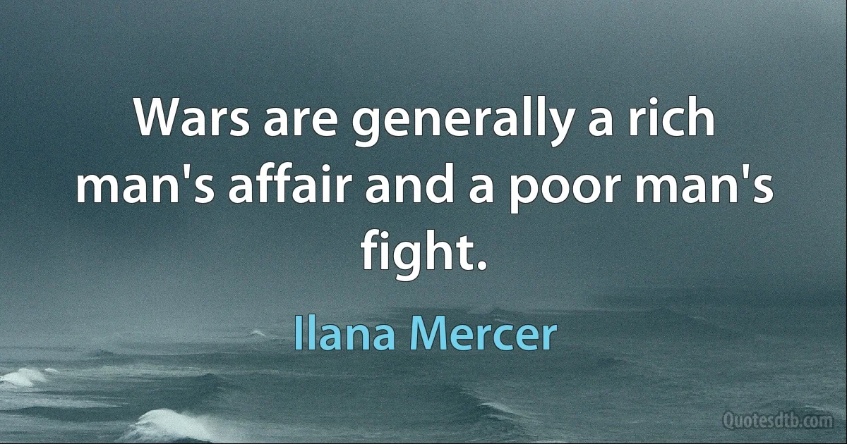 Wars are generally a rich man's affair and a poor man's fight. (Ilana Mercer)