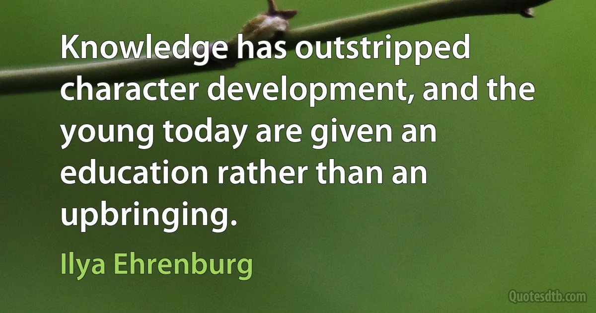 Knowledge has outstripped character development, and the young today are given an education rather than an upbringing. (Ilya Ehrenburg)