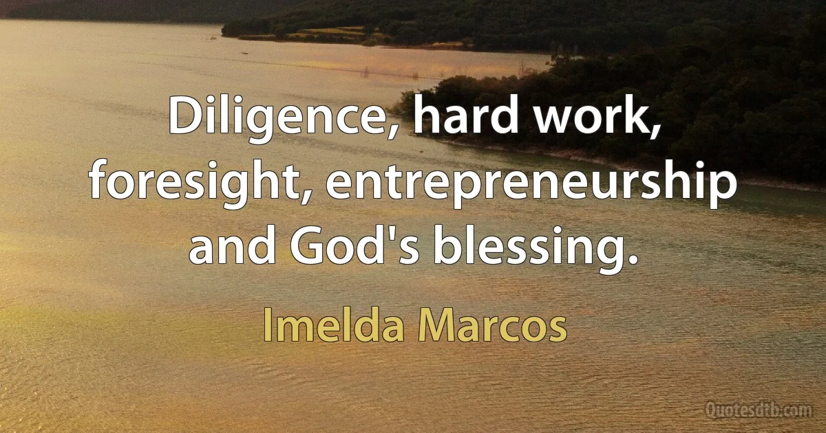 Diligence, hard work, foresight, entrepreneurship and God's blessing. (Imelda Marcos)