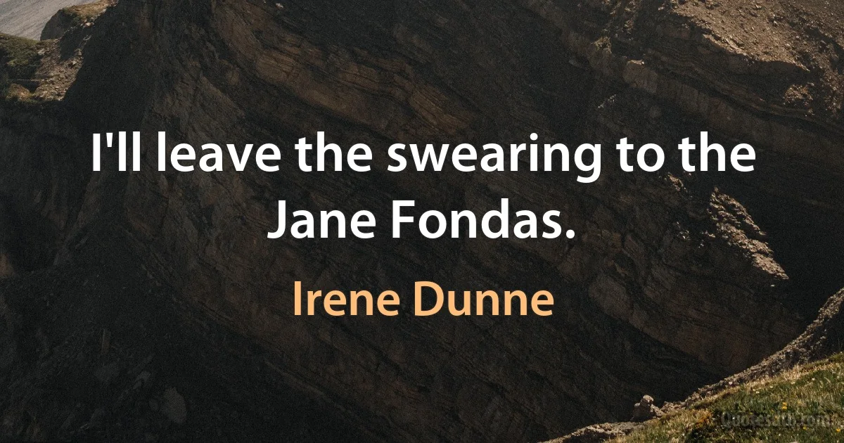 I'll leave the swearing to the Jane Fondas. (Irene Dunne)