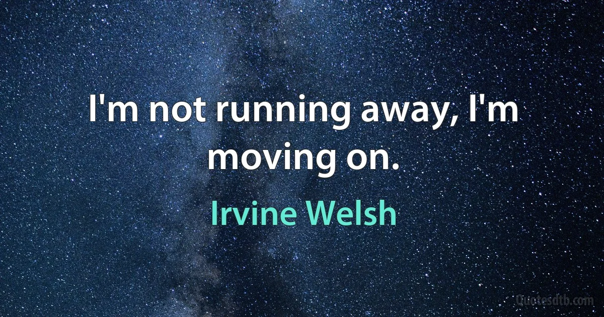 I'm not running away, I'm moving on. (Irvine Welsh)