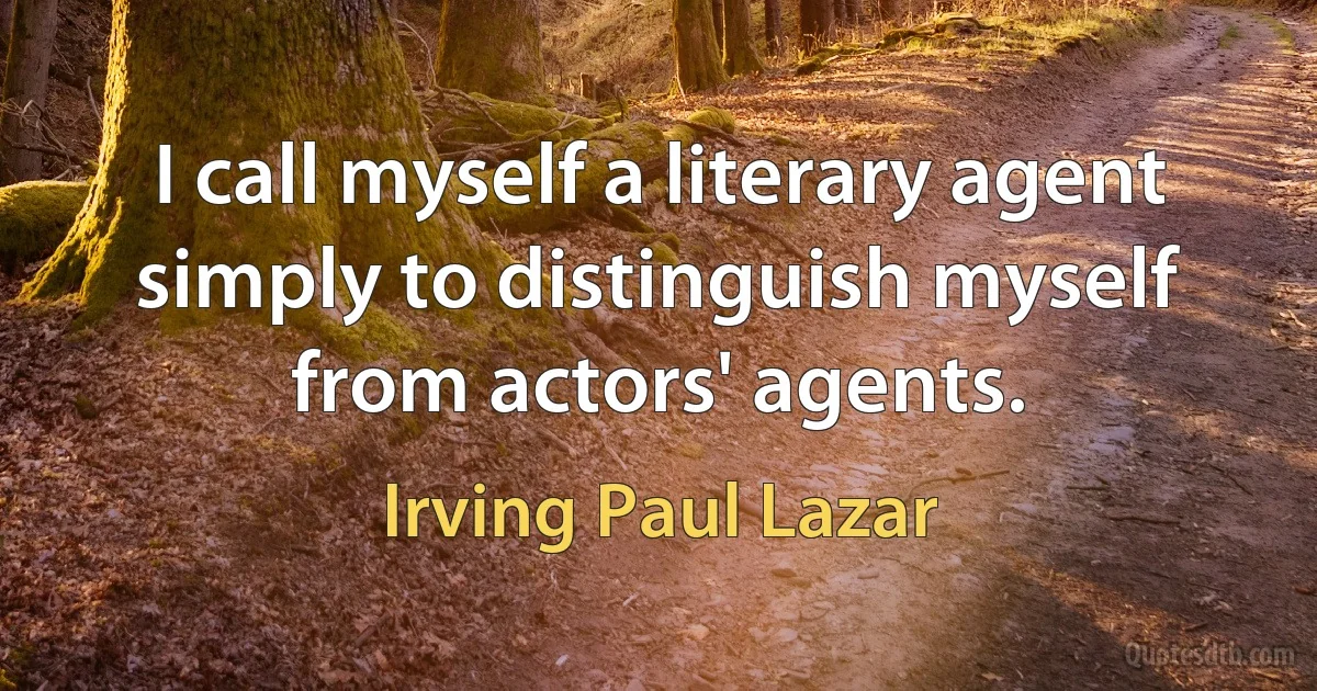 I call myself a literary agent simply to distinguish myself from actors' agents. (Irving Paul Lazar)