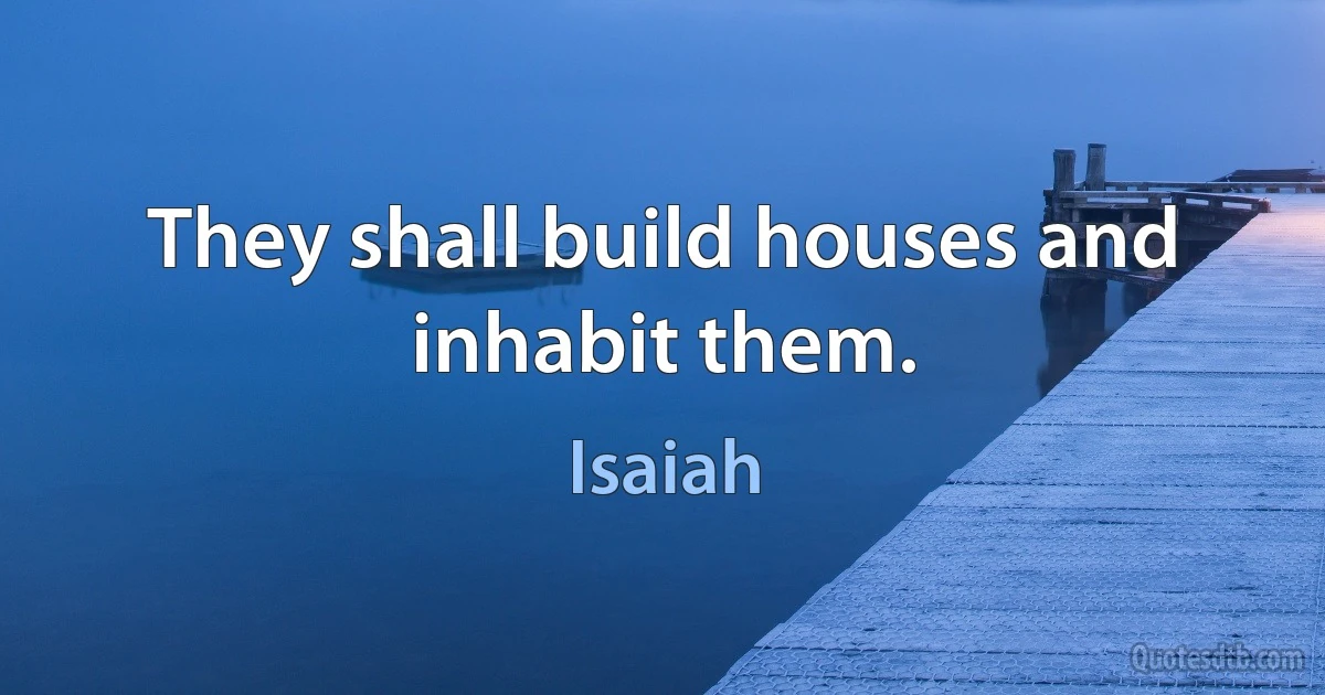 They shall build houses and inhabit them. (Isaiah)