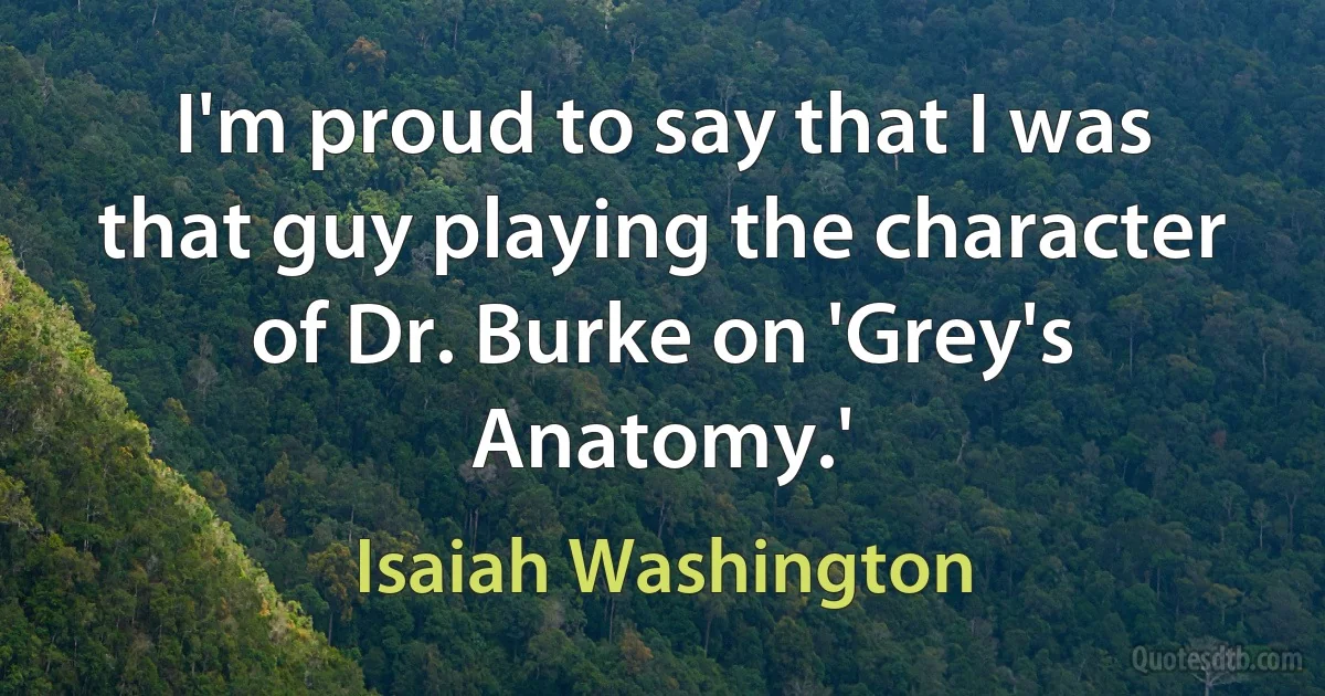 I'm proud to say that I was that guy playing the character of Dr. Burke on 'Grey's Anatomy.' (Isaiah Washington)