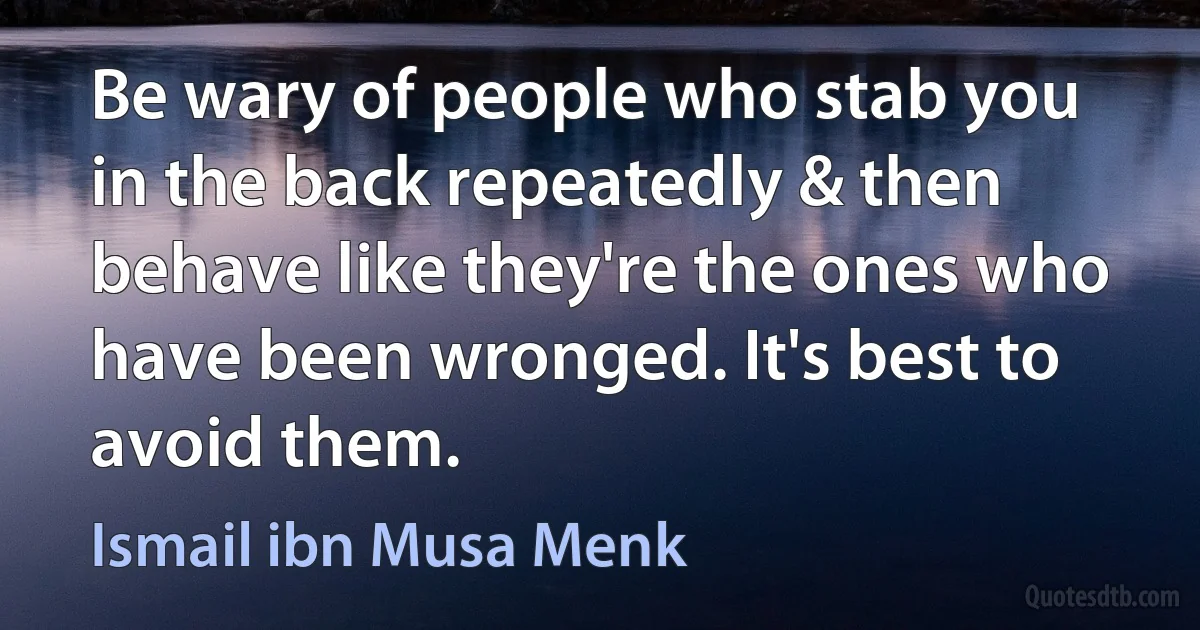 Be wary of people who stab you in the back repeatedly & then behave like they're the ones who have been wronged. It's best to avoid them. (Ismail ibn Musa Menk)