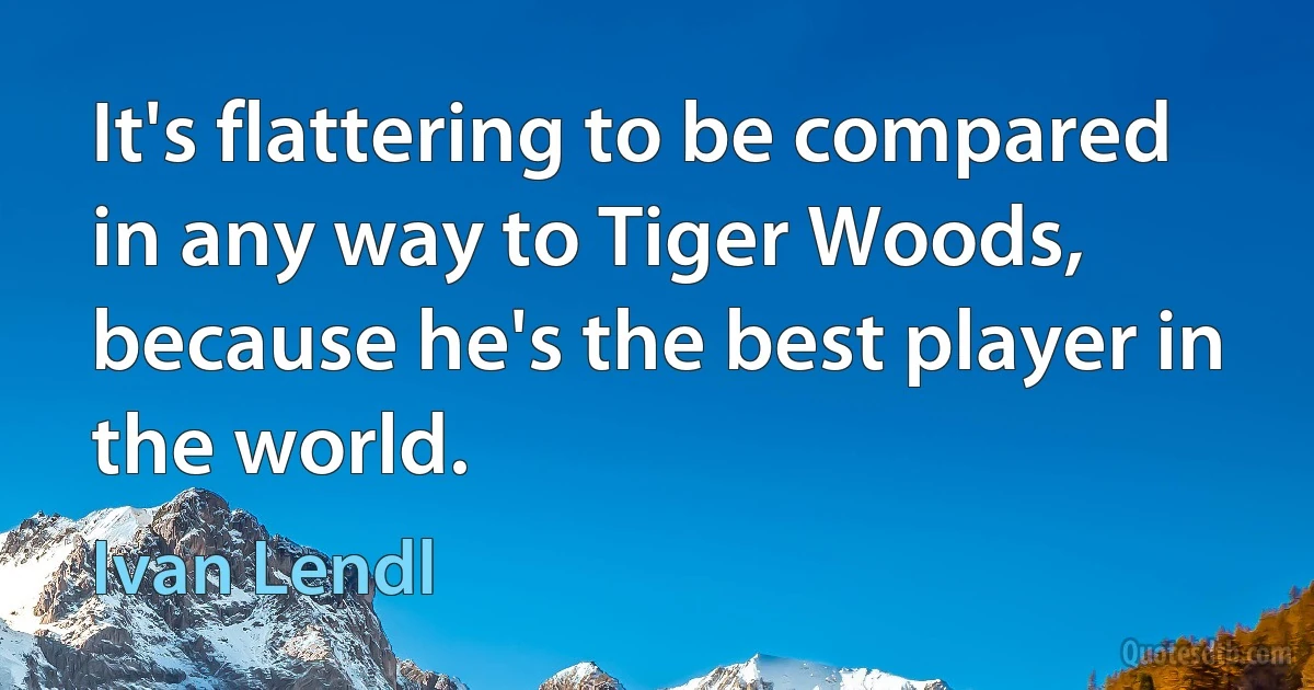 It's flattering to be compared in any way to Tiger Woods, because he's the best player in the world. (Ivan Lendl)