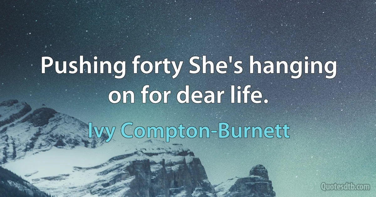 Pushing forty She's hanging on for dear life. (Ivy Compton-Burnett)