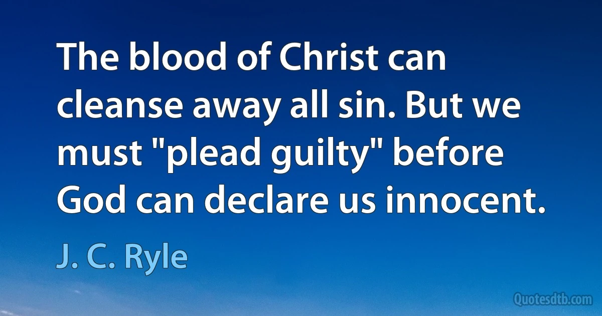 The blood of Christ can cleanse away all sin. But we must "plead guilty" before God can declare us innocent. (J. C. Ryle)