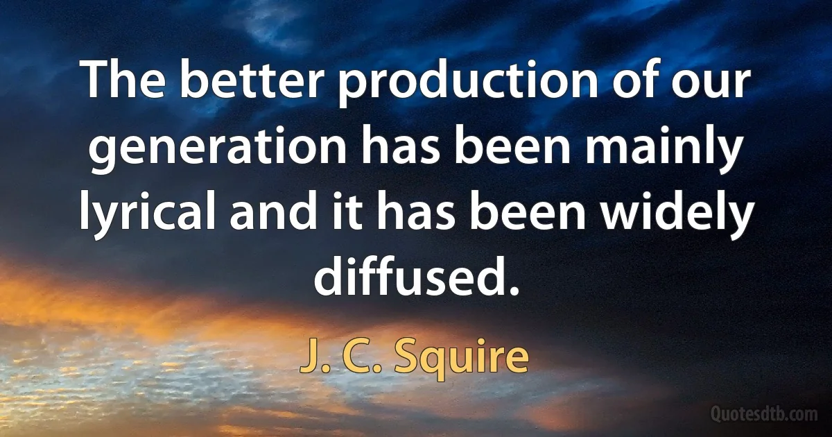 The better production of our generation has been mainly lyrical and it has been widely diffused. (J. C. Squire)