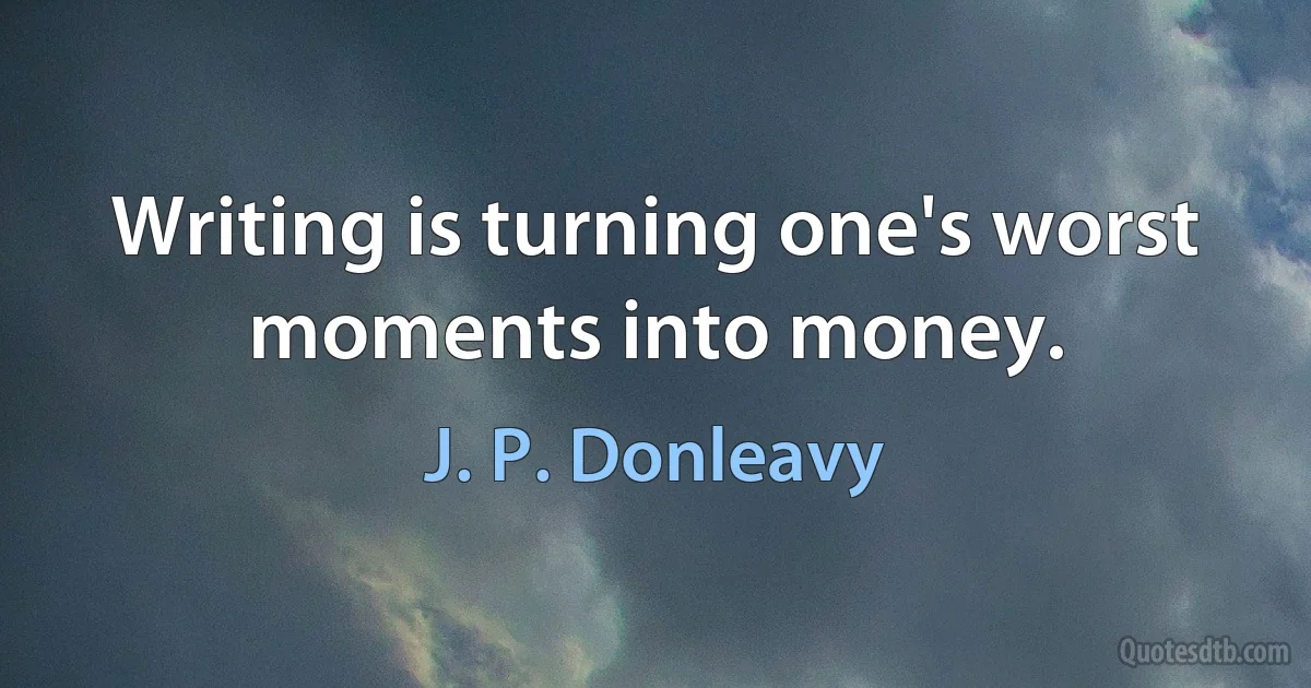 Writing is turning one's worst moments into money. (J. P. Donleavy)