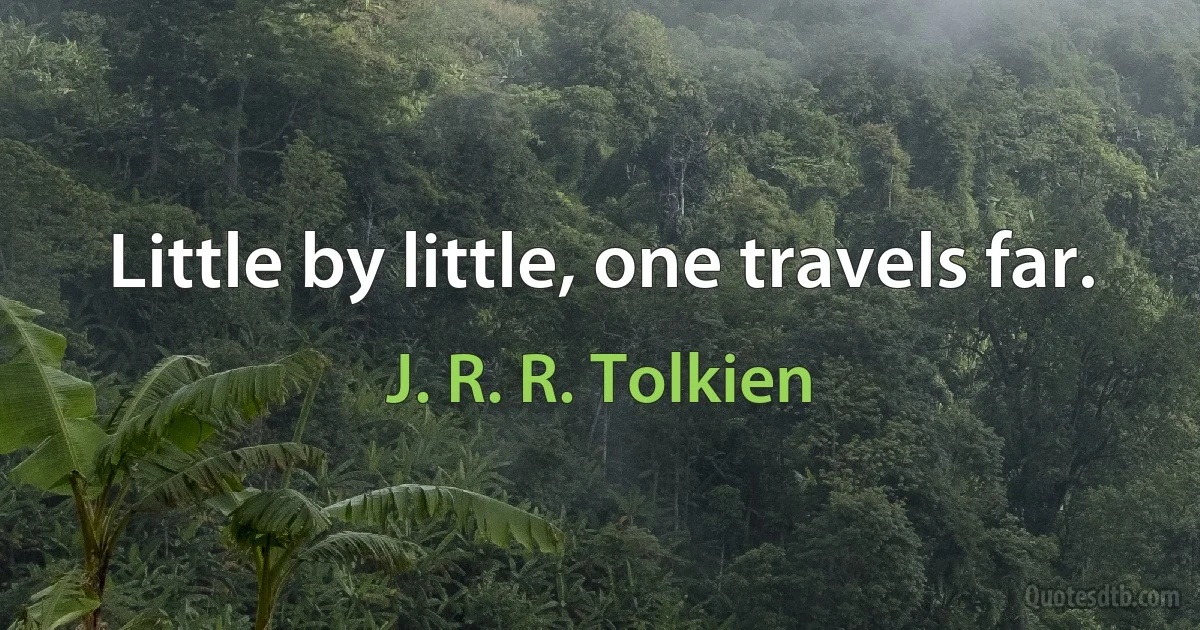 Little by little, one travels far. (J. R. R. Tolkien)