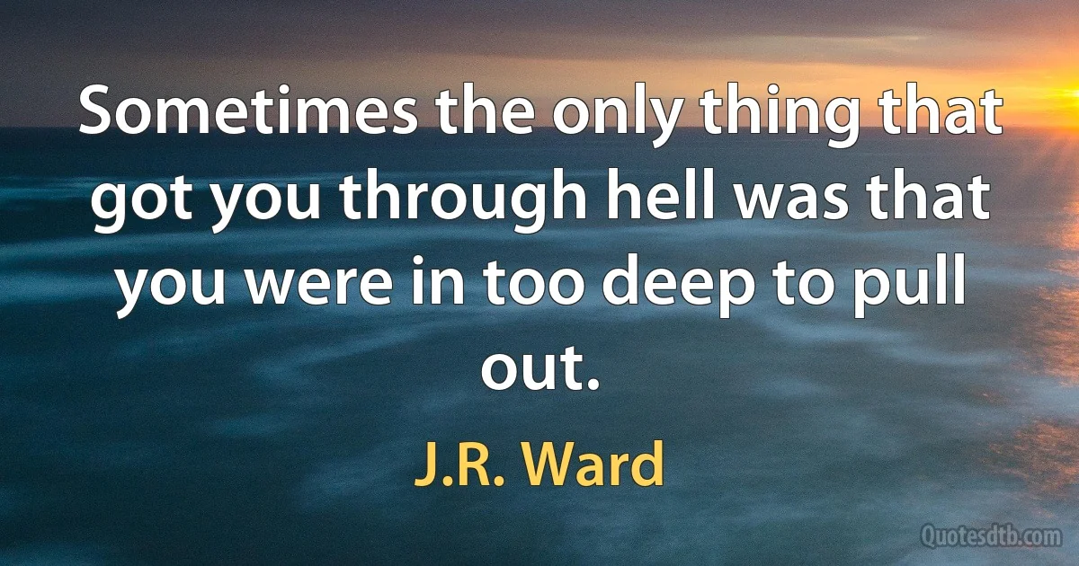 Sometimes the only thing that got you through hell was that you were in too deep to pull out. (J.R. Ward)