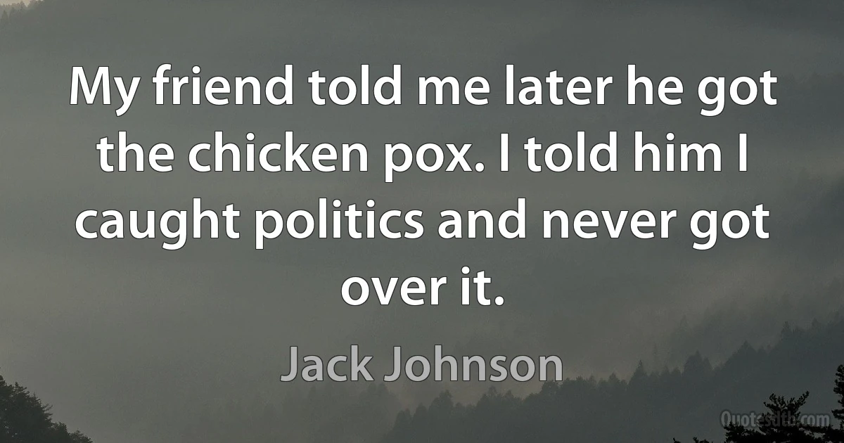 My friend told me later he got the chicken pox. I told him I caught politics and never got over it. (Jack Johnson)