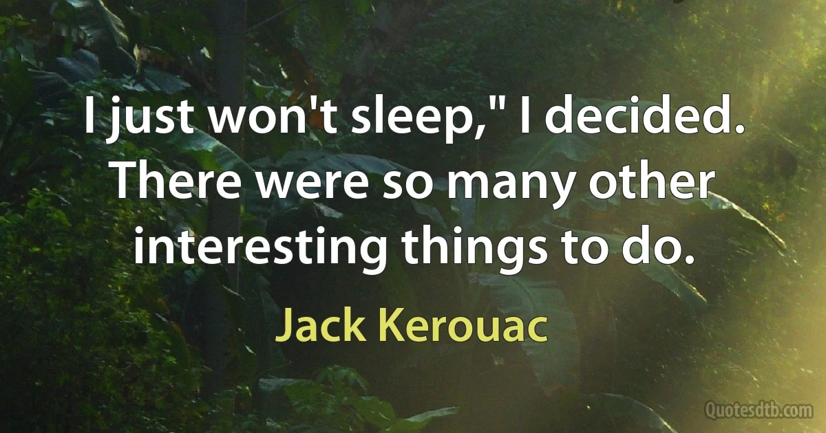 I just won't sleep," I decided. There were so many other interesting things to do. (Jack Kerouac)