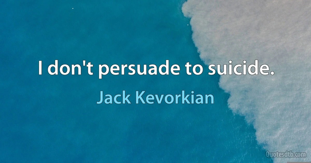 I don't persuade to suicide. (Jack Kevorkian)