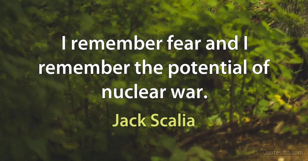 I remember fear and I remember the potential of nuclear war. (Jack Scalia)