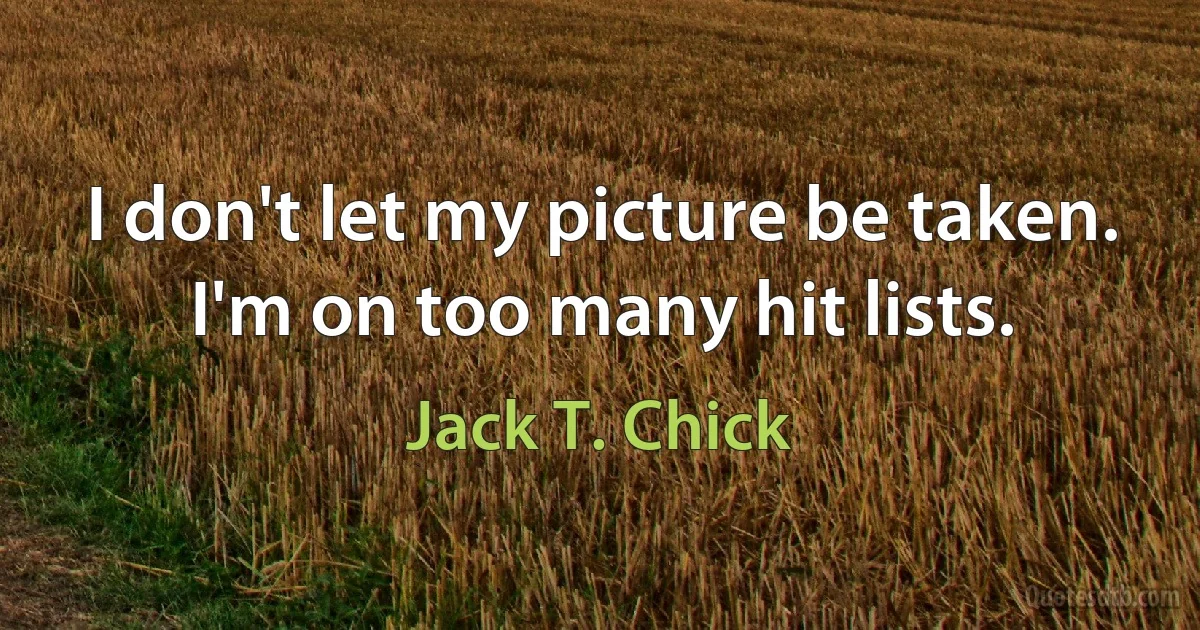 I don't let my picture be taken. I'm on too many hit lists. (Jack T. Chick)