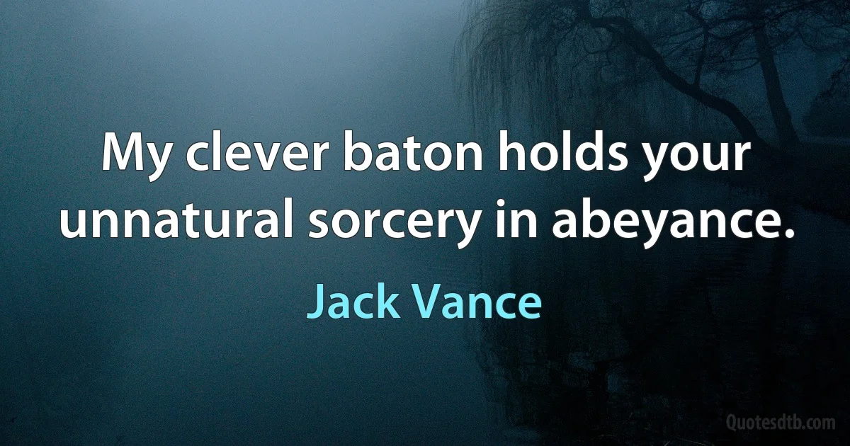 My clever baton holds your unnatural sorcery in abeyance. (Jack Vance)