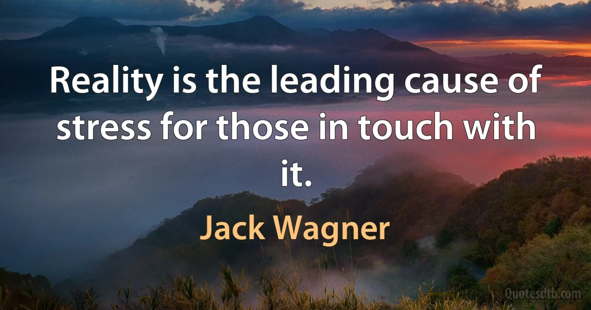 Reality is the leading cause of stress for those in touch with it. (Jack Wagner)