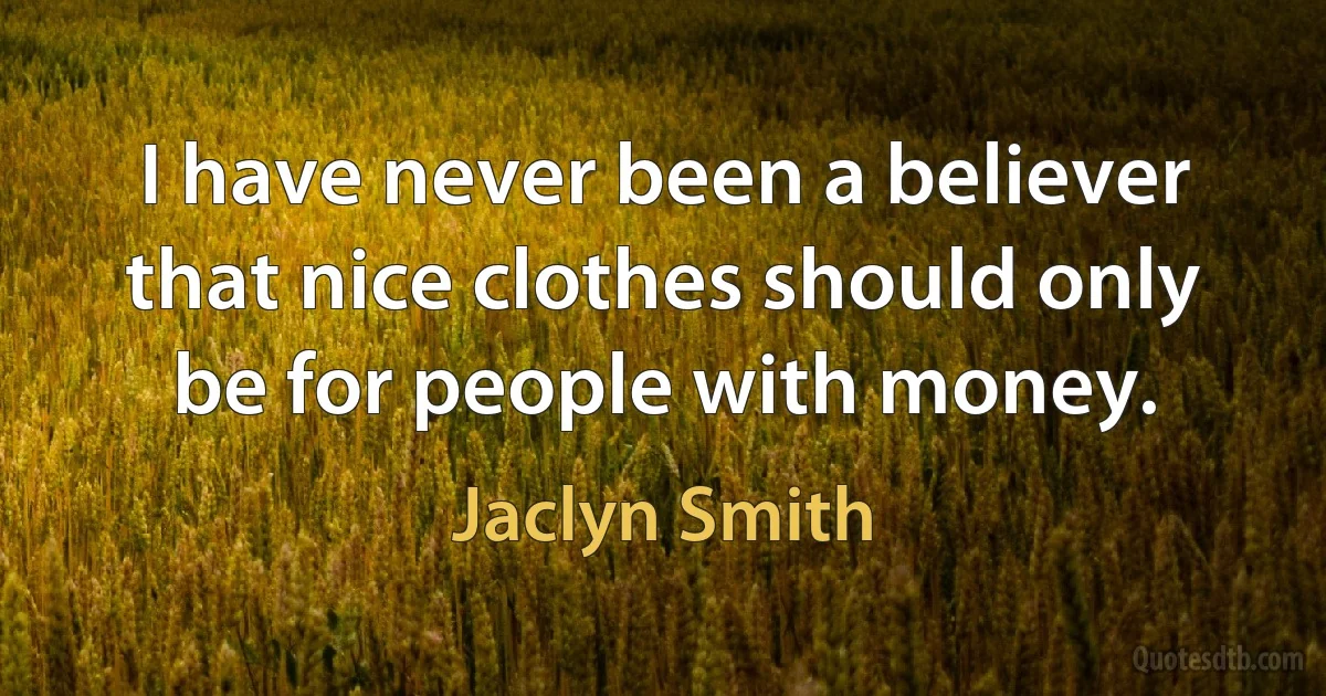 I have never been a believer that nice clothes should only be for people with money. (Jaclyn Smith)