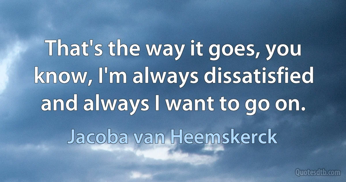 That's the way it goes, you know, I'm always dissatisfied and always I want to go on. (Jacoba van Heemskerck)