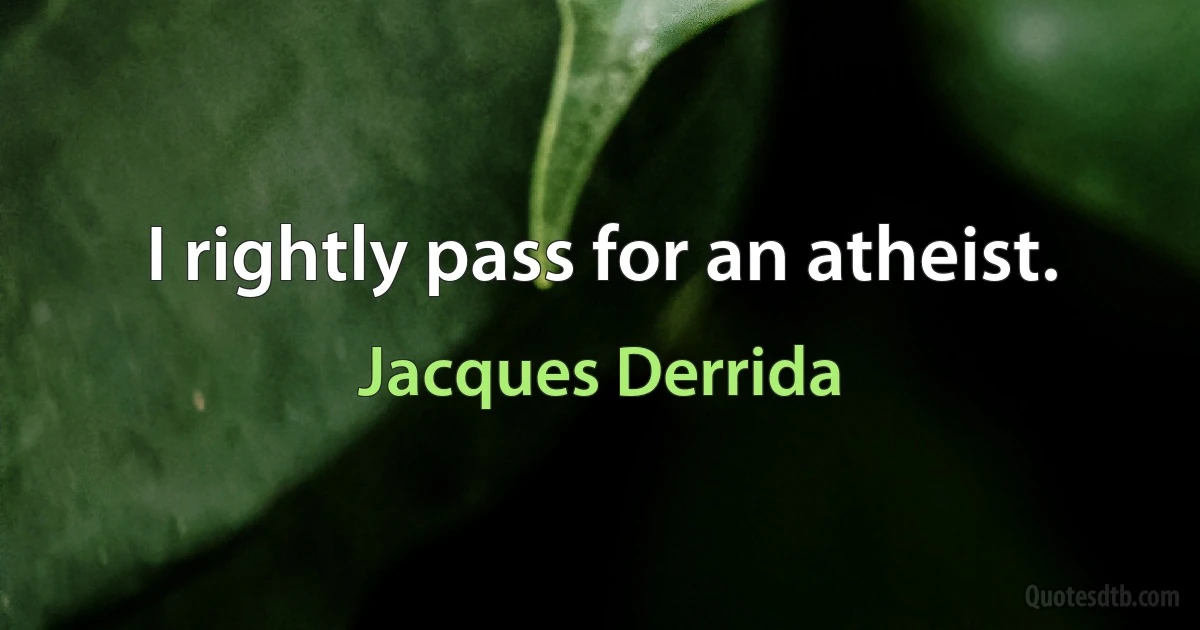 I rightly pass for an atheist. (Jacques Derrida)