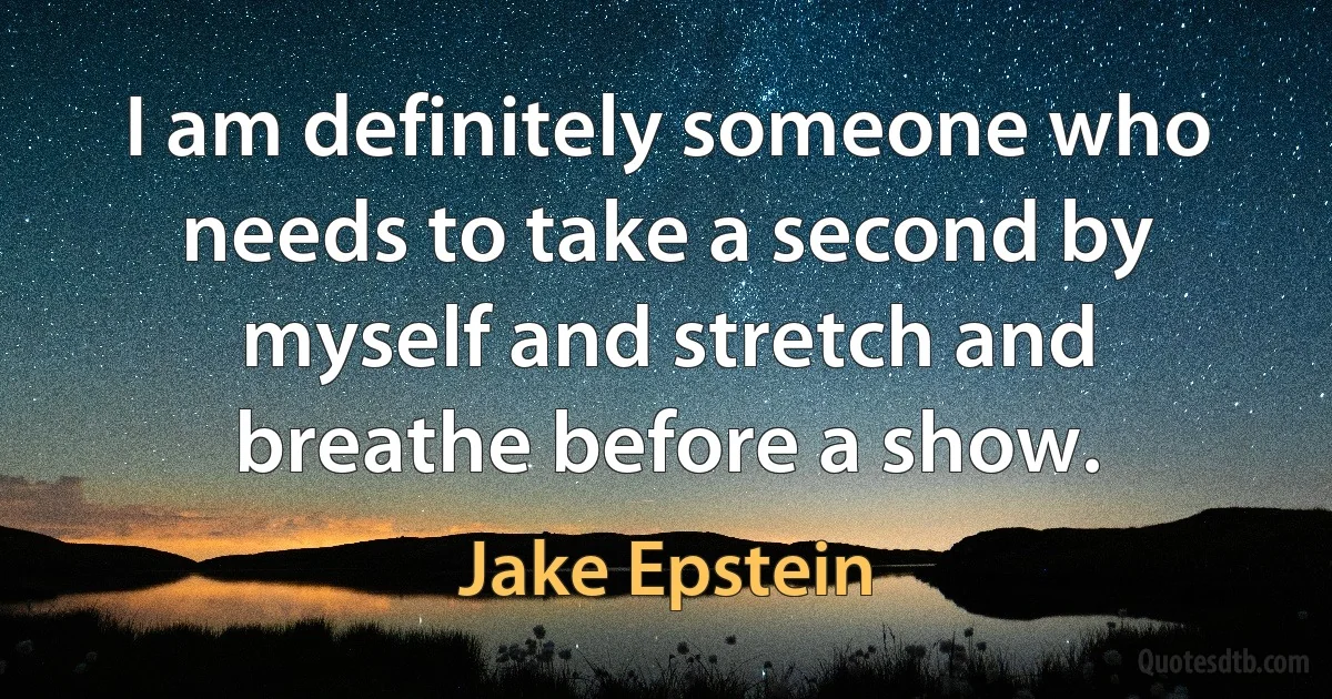 I am definitely someone who needs to take a second by myself and stretch and breathe before a show. (Jake Epstein)