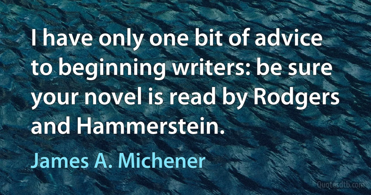 I have only one bit of advice to beginning writers: be sure your novel is read by Rodgers and Hammerstein. (James A. Michener)