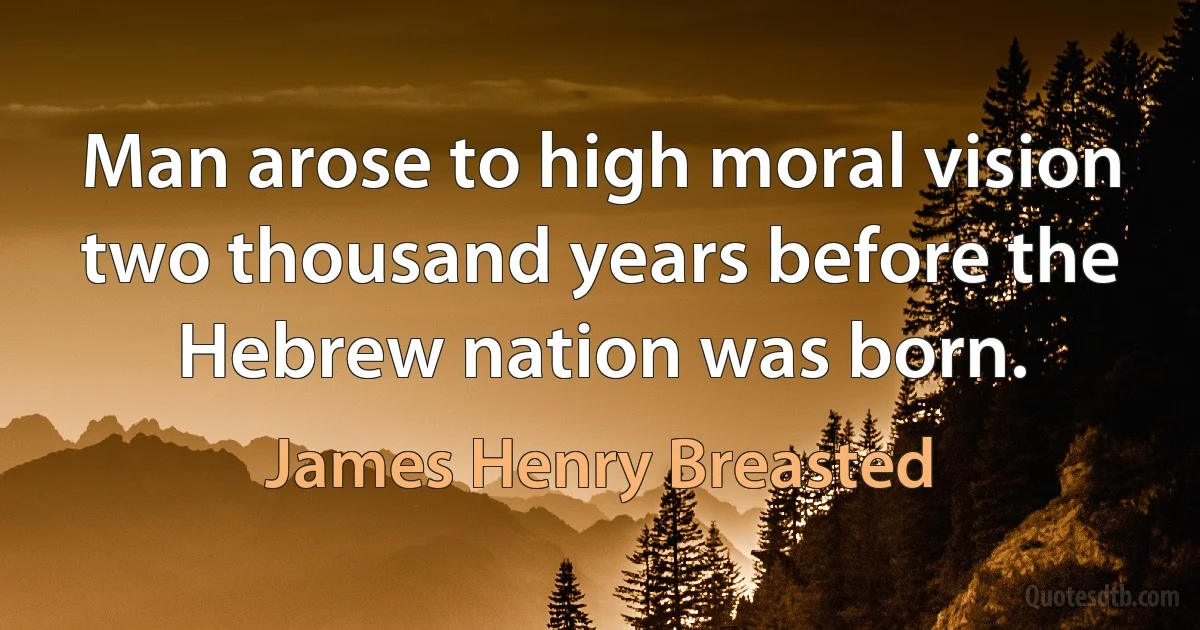 Man arose to high moral vision two thousand years before the Hebrew nation was born. (James Henry Breasted)