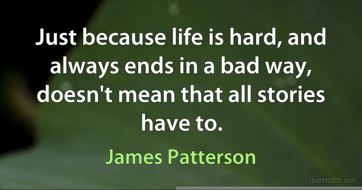 Just because life is hard, and always ends in a bad way, doesn't mean that all stories have to. (James Patterson)