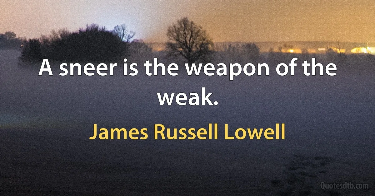 A sneer is the weapon of the weak. (James Russell Lowell)