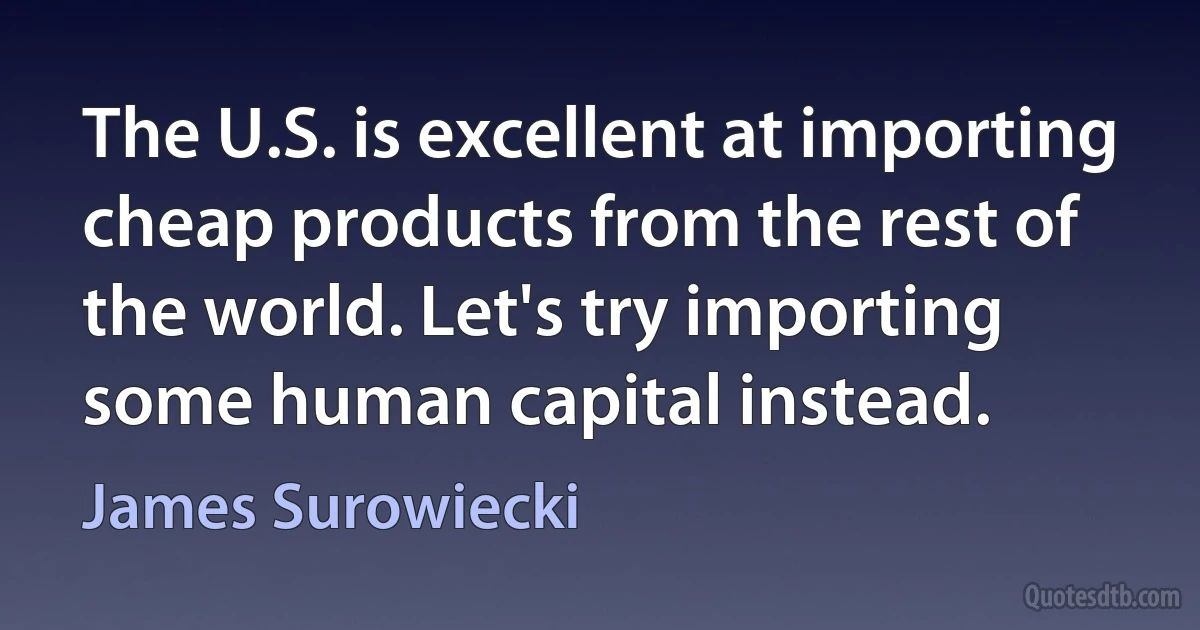 The U.S. is excellent at importing cheap products from the rest of the world. Let's try importing some human capital instead. (James Surowiecki)